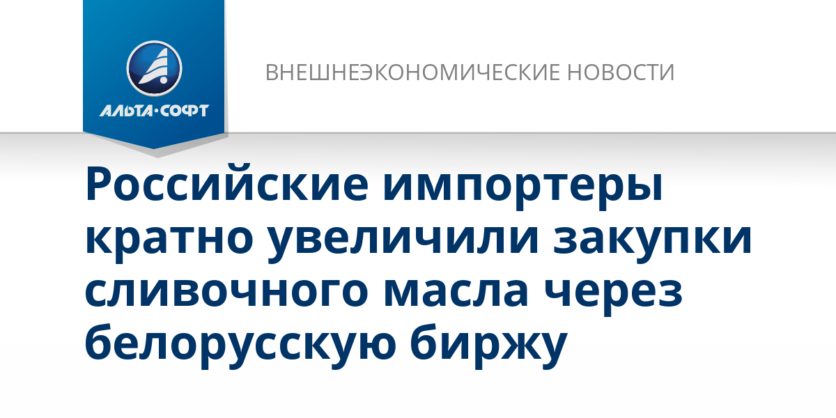 Российские импортеры кратно увеличили закупки сливочного масла через белорусскую биржу – Внешнеэкономические новости от 14.11.2024